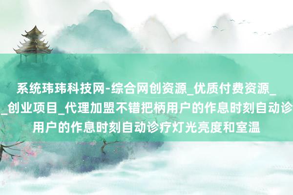 系统玮玮科技网-综合网创资源_优质付费资源_知识付费网课平台_创业项目_代理加盟不错把柄用户的作息时刻自动诊疗灯光亮度和室温