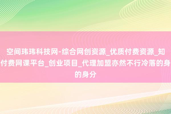 空间玮玮科技网-综合网创资源_优质付费资源_知识付费网课平台_创业项目_代理加盟亦然不行冷落的身分