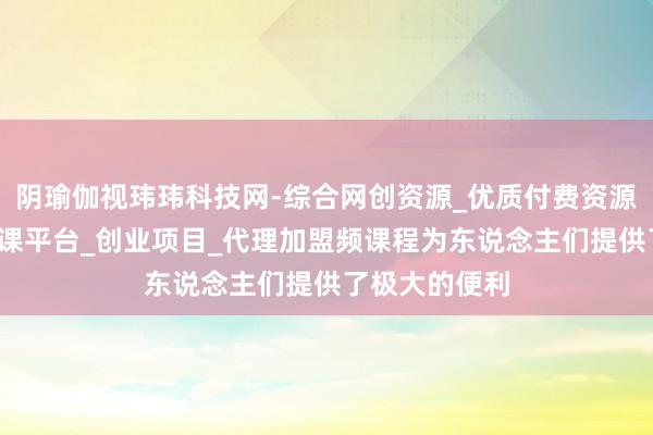 阴瑜伽视玮玮科技网-综合网创资源_优质付费资源_知识付费网课平台_创业项目_代理加盟频课程为东说念主们提供了极大的便利