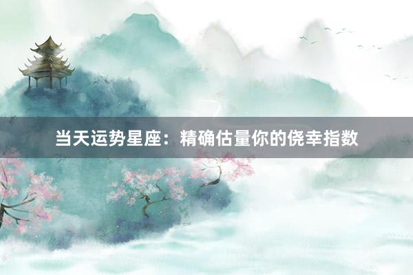 当天运势星座：精确估量你的侥幸指数