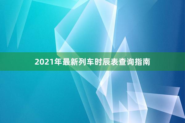 2021年最新列车时辰表查询指南