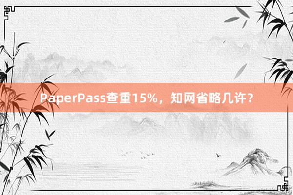 PaperPass查重15%，知网省略几许？
