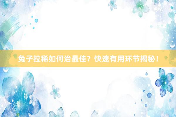 兔子拉稀如何治最佳？快速有用环节揭秘！