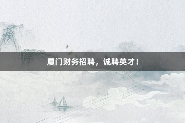 厦门财务招聘，诚聘英才！