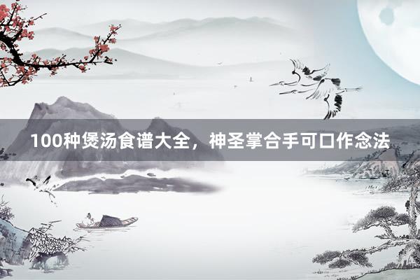 100种煲汤食谱大全，神圣掌合手可口作念法