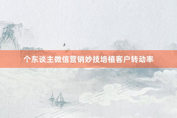 个东谈主微信营销妙技培植客户转动率